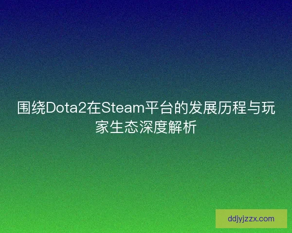 围绕Dota2在Steam平台的发展历程与玩家生态深度解析