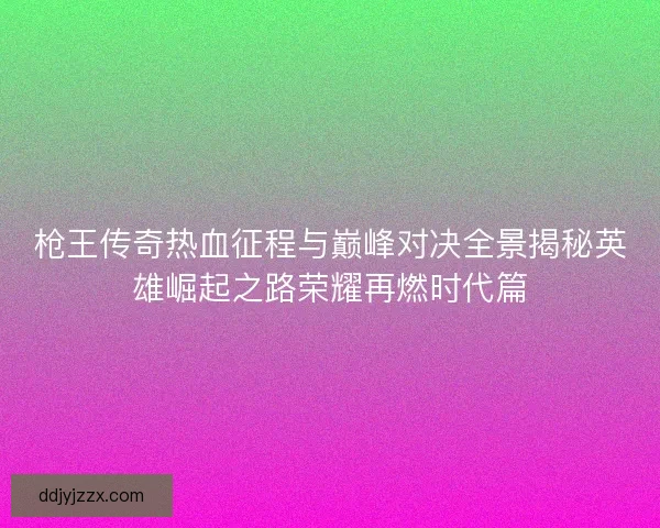枪王传奇热血征程与巅峰对决全景揭秘英雄崛起之路荣耀再燃时代篇