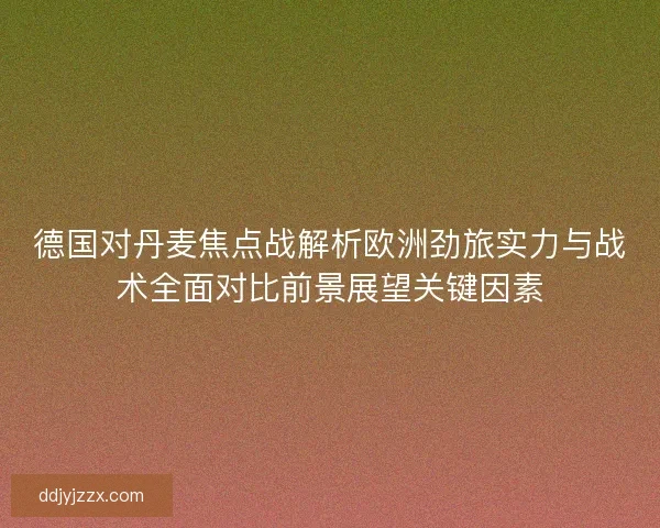 德国对丹麦焦点战解析欧洲劲旅实力与战术全面对比前景展望关键因素