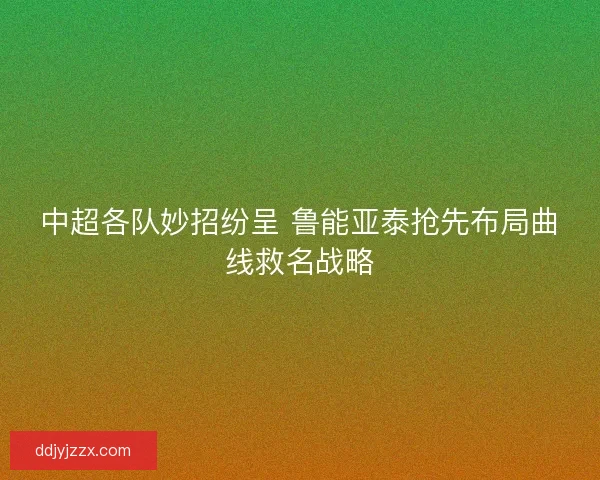 中超各队妙招纷呈 鲁能亚泰抢先布局曲线救名战略