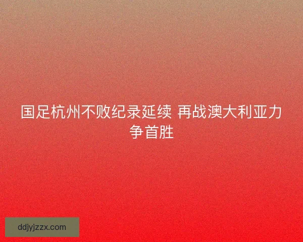 国足杭州不败纪录延续 再战澳大利亚力争首胜