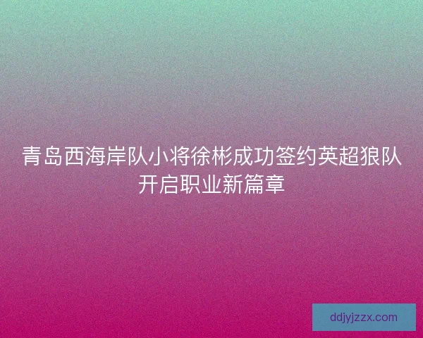 青岛西海岸队小将徐彬成功签约英超狼队开启职业新篇章