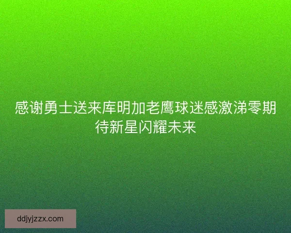 感谢勇士送来库明加老鹰球迷感激涕零期待新星闪耀未来