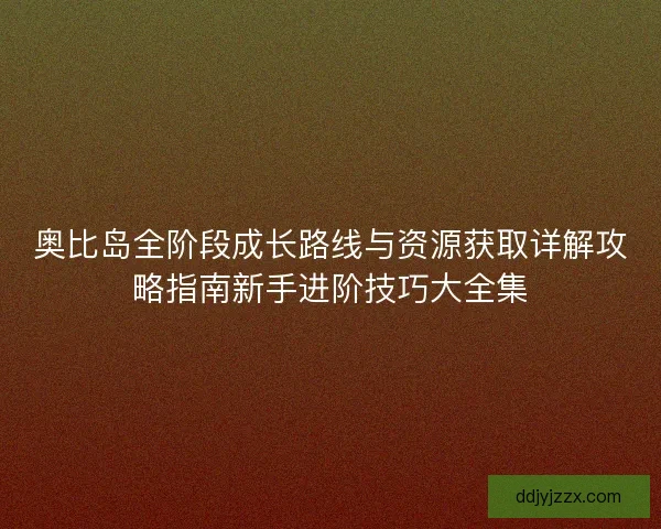 奥比岛全阶段成长路线与资源获取详解攻略指南新手进阶技巧大全集
